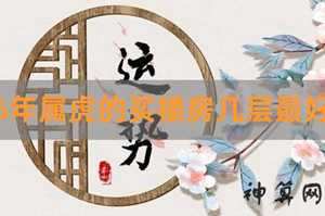 1986属虎住几楼好风水(1986属虎住10楼好不好)