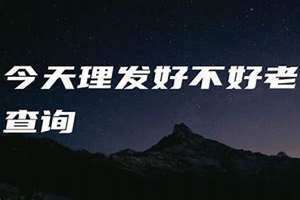 今天理发好不好老黄历查询(今天理发好不好)