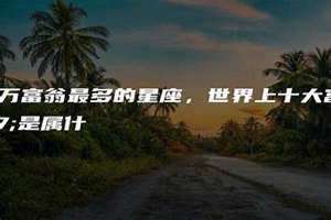 亿万富翁最多的星座是双鱼座 亿万富翁最多的星座狮子座