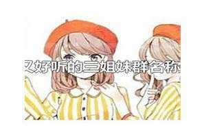 三个姐妹群名称好听 三个姐妹群名称搞笑