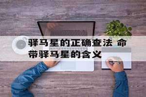 驿马星的正确查法是按年支还是日支 驿马星的正确查法免费查询