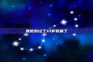 属蛇的过了33岁就顺了 十蛇九富(属蛇的过了33岁就顺了)