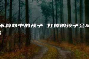 流产算不算命中的孩子对自己不利,算命人会咋说 自然流产算不算小产