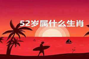 52岁属什么生肖 今年多大了 52岁属什么的哪年生