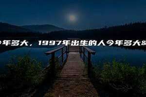 97年的今年多大了2024 97年的今年多大了属什么生肖