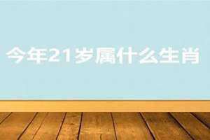 21岁属什么的生肖今年多少岁 21岁属什么的女孩子