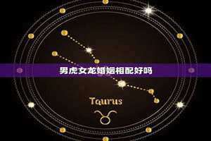 1998男虎女龙婚姻相配好吗 男虎女龙婚姻相配好吗那年那月结婚好