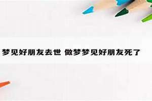 梦见朋友过世了怎么回事 梦见好朋友过世了,我哭的好伤心